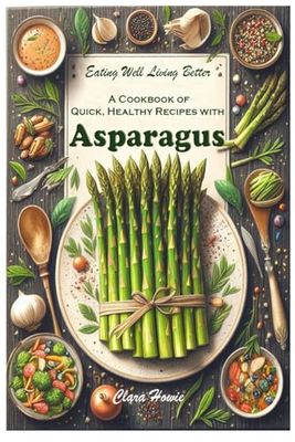 Eating Well Living Better: A Cookbook of Quick, Healthy Recipes with Asparagus