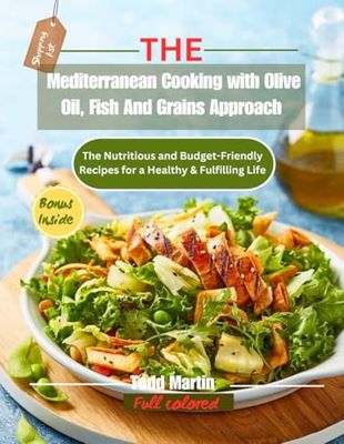 The Mediterranean Cooking with Olive Oil, Fish And Grains Approach: The Nutritious and Budget-Friendly Recipes for a Healthy & Fulfilling Life