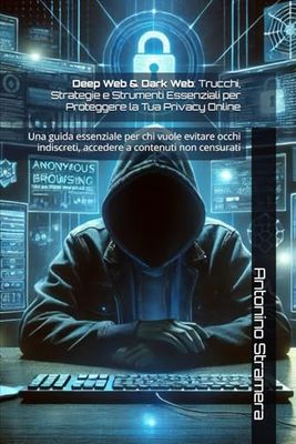 Deep Web & Dark Web: Trucchi, Strategie e Strumenti Essenziali per Proteggere la Tua Privacy Online: Una guida essenziale per chi vuole evitare occhi indiscreti, accedere a contenuti non censurati