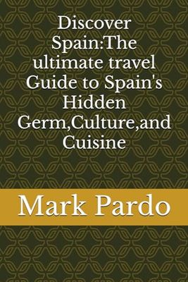 Discover Spain:The ultimate travel Guide to Spain's Hidden Germ, Culture, and Cuisine