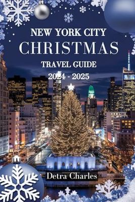 NEW YORK CITY CHRISTMAS TRAVEL GUIDE 2024 - 2025: Discover Iconic Festive Events, Enchanting Light Displays, Vibrant Holiday Markets, and Unforgettable Winter Experiences in the Heart of NYC