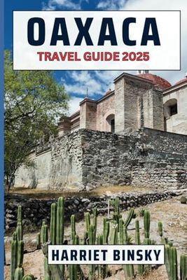 OAXACA TRAVEL GUIDE 2025: Expert Guide to Best Attractions, Hidden Gems, Culture, and Practical Information with the Best Recommendations and Money Saving Strategies.
