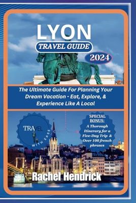 Lyon Travel Guide 2024: The Ultimate Guide For Planning Your Dream Vacation - Eat, Explore, & Experience Like A Local