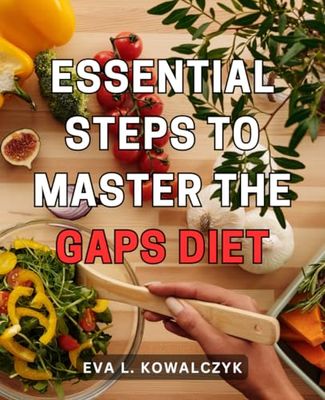 Essential Steps to Master the Gaps Diet: The Ultimate Blueprint for Achieving Optimal Health through the Revolutionary Gaps Diet