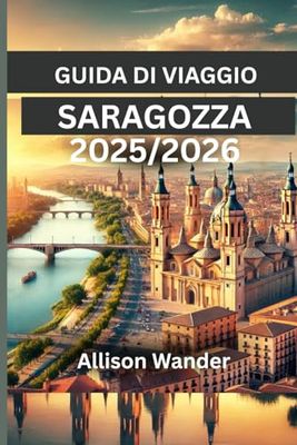 GUIDA DI VIAGGIO SARAGOZZA 2025/2026: La bussola di un viaggiatore per scoprire il meglio della vivace città di Aragona