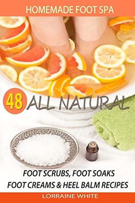 Homemade Foot Spa: 48 All Natural Foot Scrubs, Foot Soaks, Foot Creams & Heel Balm Recipes: For Tired Feet, Dry Skin, Foot Odor & Other Foot Problems