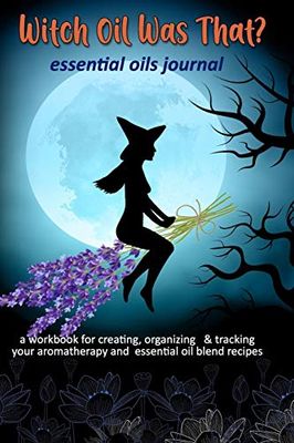 Witch Oil Was That? Essential Oils Journal: A Workbook for Creating, Organizing & Tracking Your Aromatherapy and Essential Oil Blend Recipes