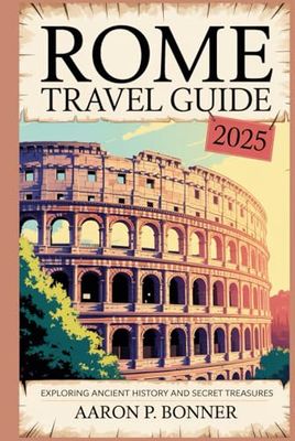 ROME TRAVEL GUIDE 2025: Exploring Ancient History and Secret Treasures