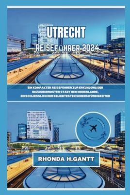 UTRECHT REISEFÜHRER 2024: Ein kompakter Reiseführer zur Erkundung der bezauberndsten Stadt der Niederlande, einschließlich der beliebtesten Sehenswürdigkeiten