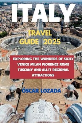 ITALY TRAVEL GUIDE 2025: Exploring the Wonders of Sicily Venice Milan Florence Rome Tuscany and All It Regional Attractions