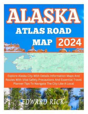ALASKA ATLAS ROAD MAP 2024: Explore Alaska City With Details Information Maps And Routes With Vital Safety Precautions And Essential Travel Planner Tips To Navigate The City Like A Local