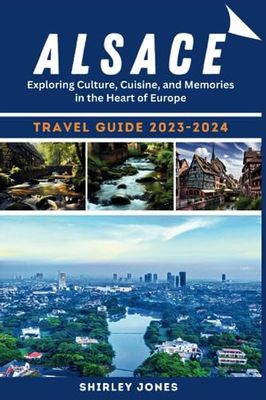 Alsace travel Guide 2023-2024: Exploring Culture, Cuisine, and Memories in the Heart of Europe