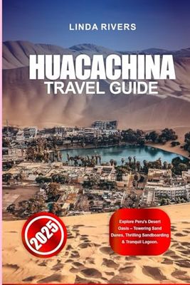 HUACACHINA TRAVEL GUIDE 2025: Explore Peru’s Desert Oasis – Towering Sand Dunes, Thrilling Sandboarding & Tranquil Lagoon