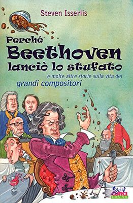Perché Beethoven lanciò lo stufato e molte altre storie sulla vita dei grandi compositori