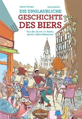 Die unglaubliche Geschichte des Biers: Von der Urzeit bis heute, 15.000 Jahre Abenteuer