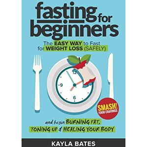 Kayla Bates - Fasting for Beginners: The Easy Way to Fast for Weight Loss (Safely) And Begin Burning Fat, Toning Up & Healing Your Body (And SMASH Food Cravings)