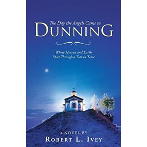 Ivey, Robert L. - The Day the Angels Came to Dunning: Where Heaven and Earth Meet Through a Tear in Time