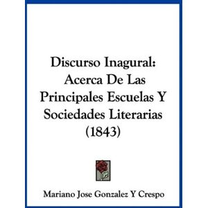 Crespo, Mariano Jose Gonzalez Y - Discurso Inagural: Acerca De Las Principales Escuelas Y Sociedades Literarias (1843)