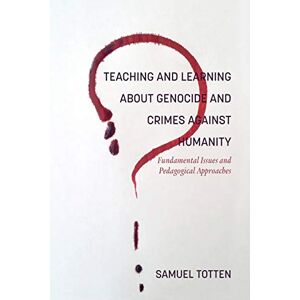 Samuel Totten - Teaching and Learning About Genocide and Crimes Against Humanity: Fundamental Issues and Pedagogical Approaches (NA)