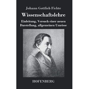 Fichte, Johann Gottlieb - Wissenschaftslehre: Einleitung, Versuch einer neuen Darstellung, allgemeinen Umrisse
