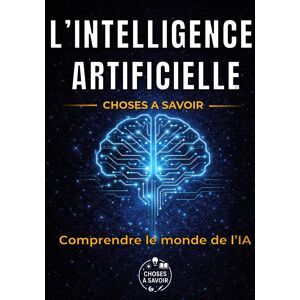 L'Intelligence Artificielle : Choses À Savoir: Guide Complet : Chatgpt, Ia Générative, Algorithmes Et Robots - Comprendre, Vérifier Et Utiliser - ... Futur Du Travail Et Impacts Sur Nos Vies.