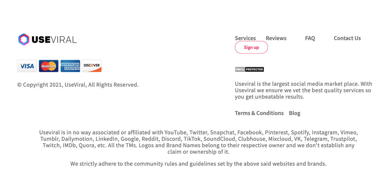 UseViral footer with the following disclaimer: Useviral is in no way associated or affiliated with YouTube, Twitter, Snapchat, Facebook, Pinterest, Spotify, Instagram, Vimeo, Tumblr, Dailymotion, LinkedIn, Google, Reddit, Discord, TikTok, SoundCloud, Clubhouse, Mixcloud, VK, Telegram, Trustpilot, Twitch, IMDb, Quora, etc. All the TMs. Logos and Brand Names belong to their respective owner and we don't establish any claim or ownership of it. We strictly adhere to the community rules and guidelines set by the above said websites and brands.