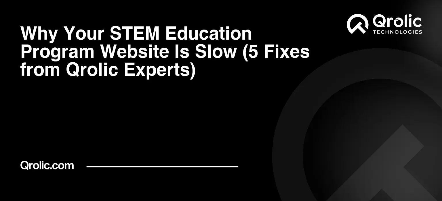 Why Your STEM Education Program Website Is Slow (5 Fixes from Qrolic Experts)