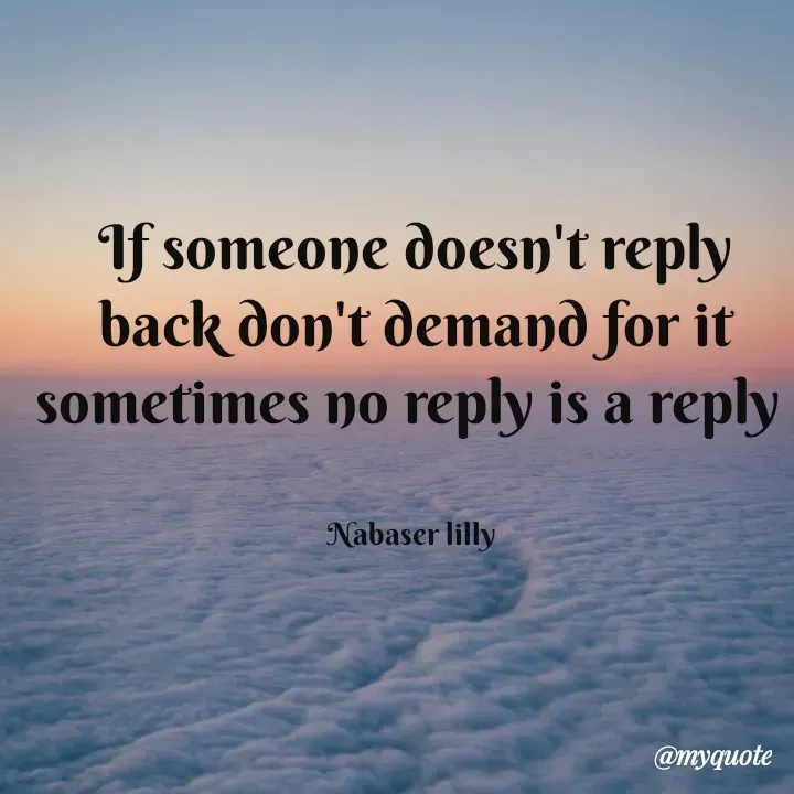 Quote by Lilly Nabaser - If someone doesn't reply  back don't demand for it
sometimes no reply is a reply 


Nabaser lilly  - Made using Quotes Creator App, Post Maker App