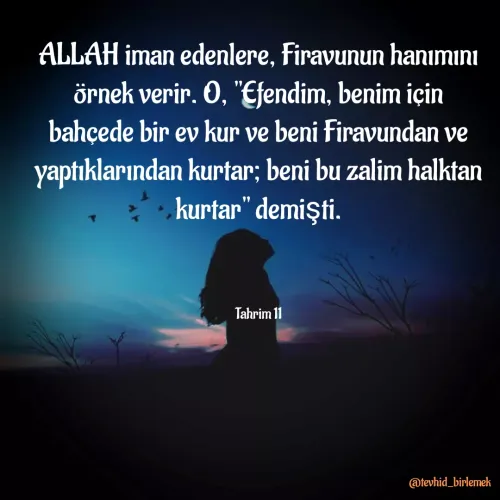 Quote by Galip Yener - ALLAH iman edenlere, Firavunun hanımını örnek verir. O, "Efendim, benim için bahçede bir ev kur ve beni Firavundan ve yaptıklarından kurtar; beni bu zalim halktan kurtar" demişti.




Tahrim 11 - Made using Quotes Creator App, Post Maker App