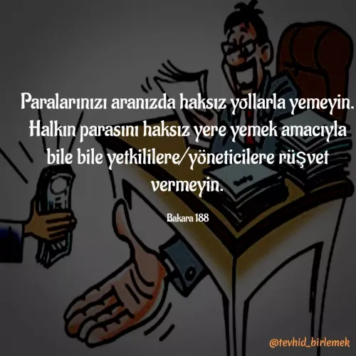 Quote by Galip Yener - Paralarınızı aranızda haksız yollarla yemeyin. Halkın parasını haksız yere yemek amacıyla bile bile yetkililere/yöneticilere rüşvet vermeyin.

Bakara 188 - Made using Quotes Creator App, Post Maker App