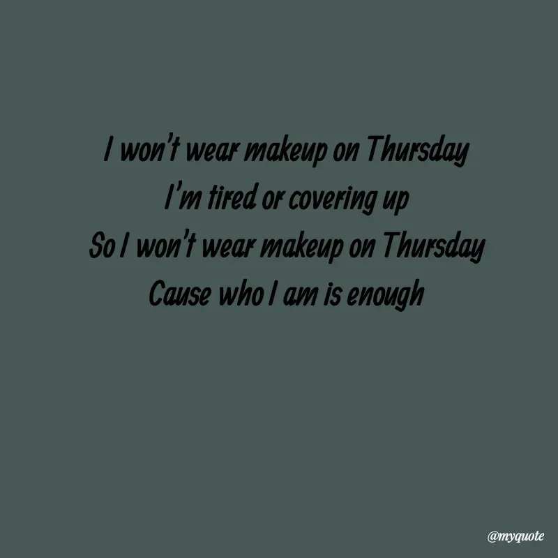 Quote by Anna Reynoso - I won't wear makeup on Thursday
I'm tired or covering up
So I won't wear makeup on Thursday
Cause who I am is enough - Made using Quotes Creator App, Post Maker App
