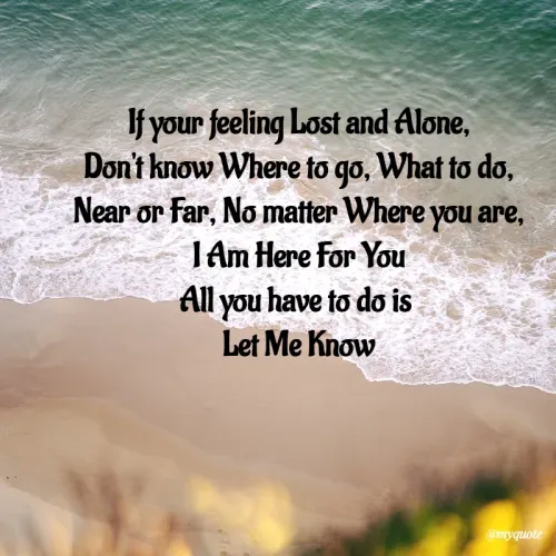 Quotes by Anna Reynoso - If your feeling Lost and Alone,
Don't know Where to go, What to do,
Near or Far, No matter Where you are,
I Am Here For You
All you have to do is 
Let Me Know