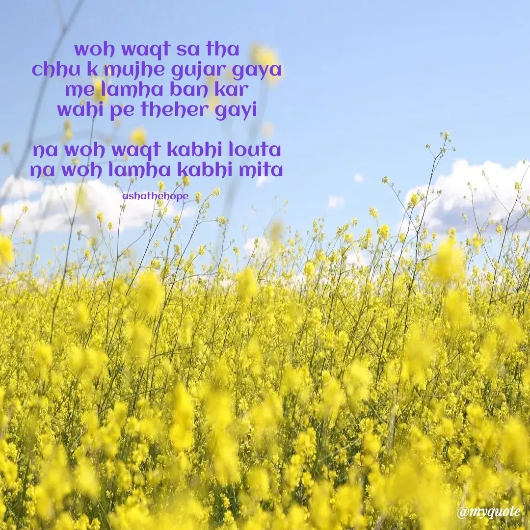 Quote by Asha Sahani - woh waqt sa tha
chhu k mujhe gujar gaya
me lamha ban kar
wahi pe theher gayi

na woh waqt kabhi louta
na woh lamha kabhi mita

ashathehope  - Made using Quotes Creator App, Post Maker App
