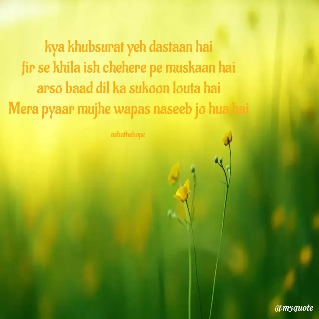 Quote by Asha Sahani - kya khubsurat yeh dastaan hai
fir se khila ish chehere pe muskaan hai
arso baad dil ka sukoon louta hai
Mera pyaar mujhe wapas naseeb jo hua hai

ashathehope  - Made using Quotes Creator App, Post Maker App