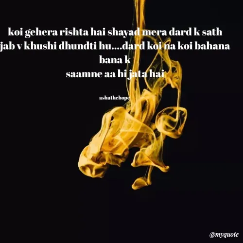 Quotes by Asha Sahani - koi gehera rishta hai shayad mera dard k sath
jab v khushi dhundti hu....dard koi na koi bahana bana k
saamne aa hi jata hai


ashathehope 