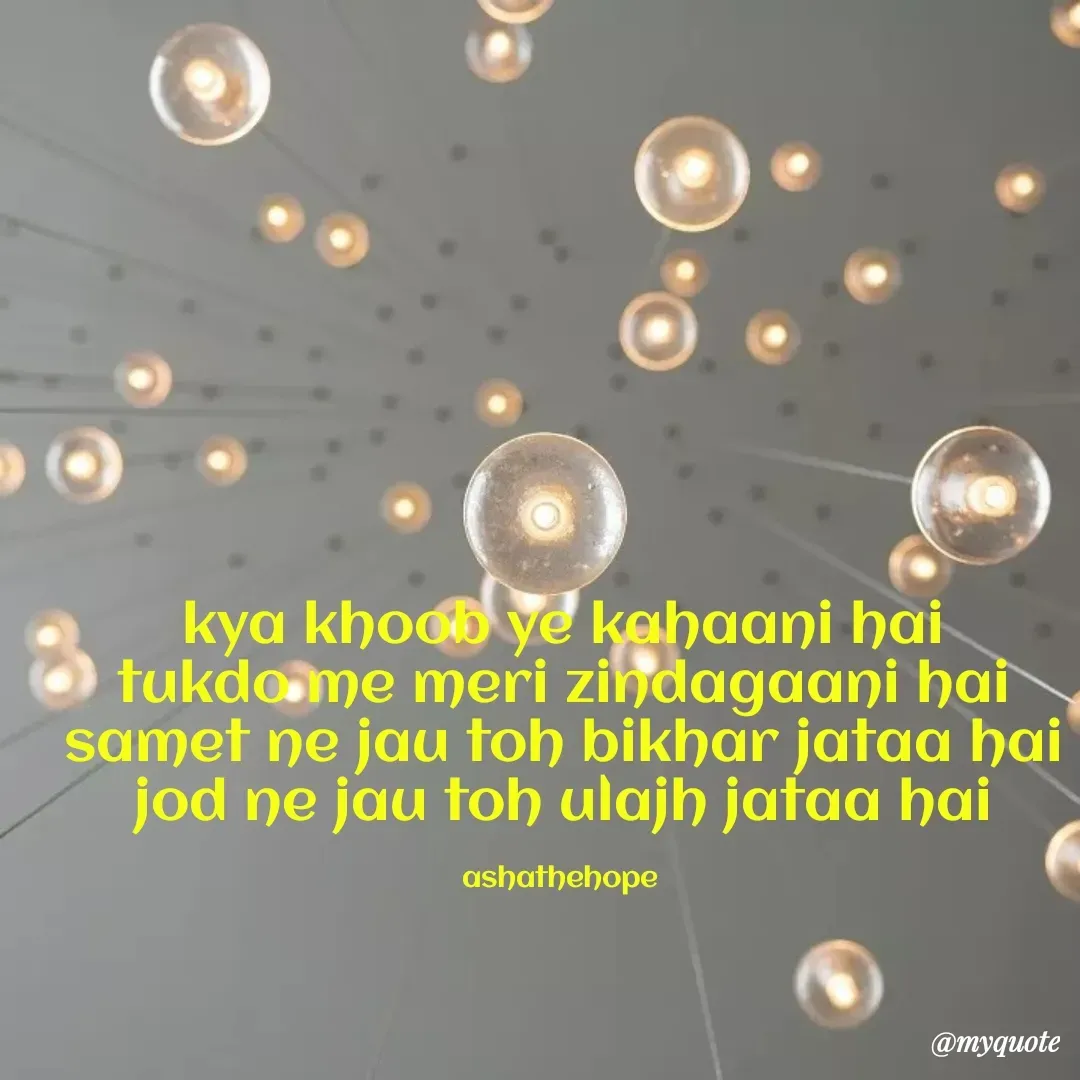 Quote by Asha Sahani - kya khoob ye kahaani hai
tukdo me meri zindagaani hai
samet ne jau toh bikhar jataa hai
jod ne jau toh ulajh jataa hai

ashathehope  - Made using Quotes Creator App, Post Maker App