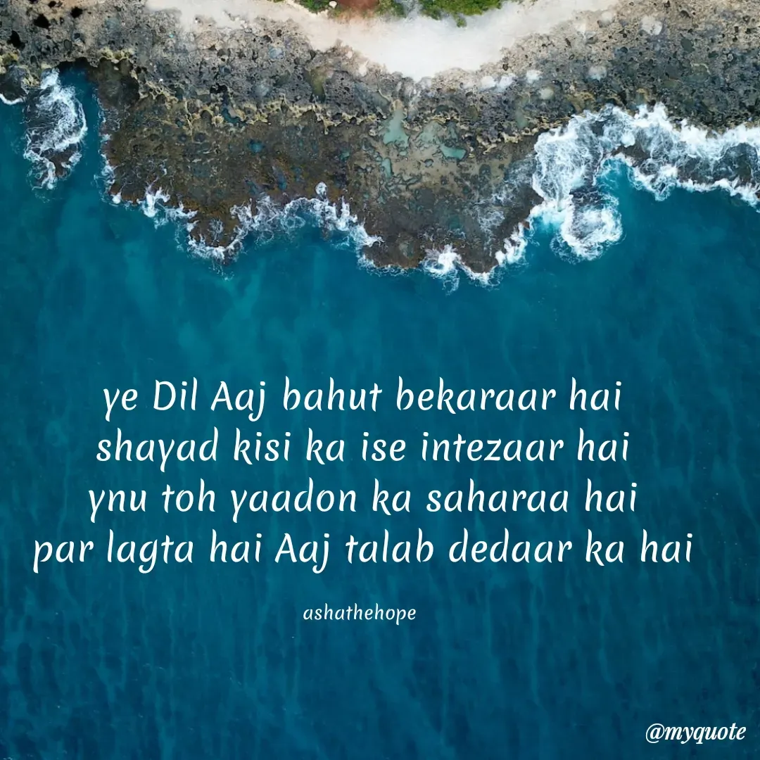 Quote by Asha Sahani - ye Dil Aaj bahut bekaraar hai
shayad kisi ka ise intezaar hai
ynu toh yaadon ka saharaa hai
par lagta hai Aaj talab dedaar ka hai

ashathehope  - Made using Quotes Creator App, Post Maker App