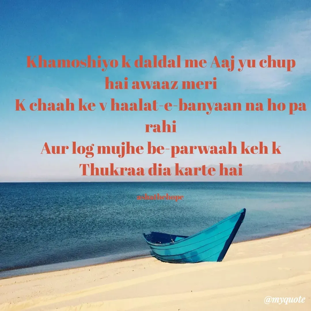 Quote by Asha Sahani - Khamoshiyo k daldal me Aaj yu chup hai awaaz meri
K chaah ke v haalat-e-banyaan na ho pa rahi
Aur log mujhe be-parwaah keh k
Thukraa dia karte hai

ashathehope  - Made using Quotes Creator App, Post Maker App