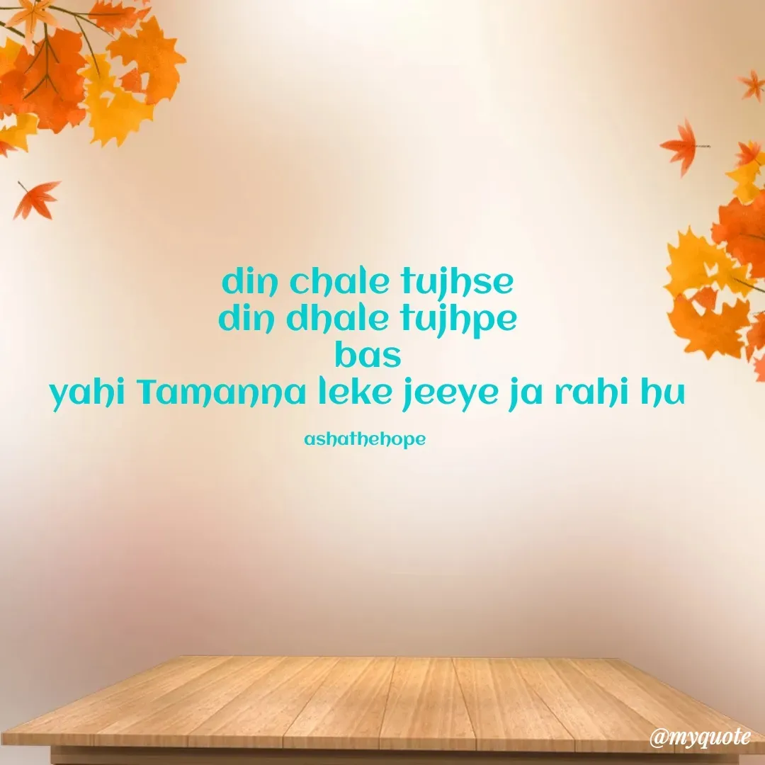 Quote by Asha Sahani - din chale tujhse
din dhale tujhpe
bas
yahi Tamanna leke jeeye ja rahi hu

ashathehope  - Made using Quotes Creator App, Post Maker App