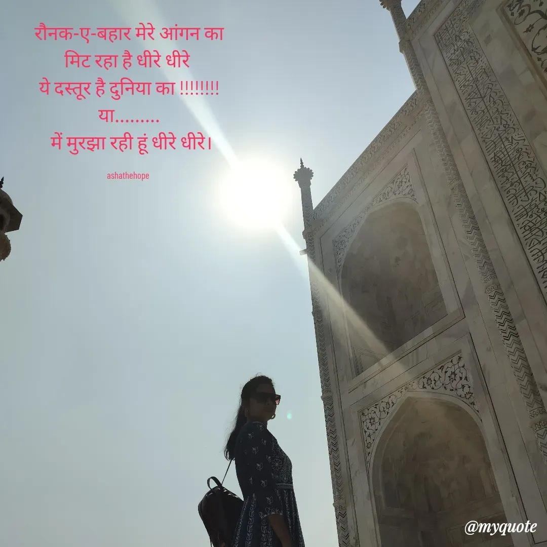 Quote by Asha Sahani - रौनक-ए-बहार मेरे आंगन का
मिट रहा है धीरे धीरे 
ये दस्तूर है दुनिया का !!!!!!!!
या.........
 में मुरझा रही हूं धीरे धीरे।

ashathehope  - Made using Quotes Creator App, Post Maker App