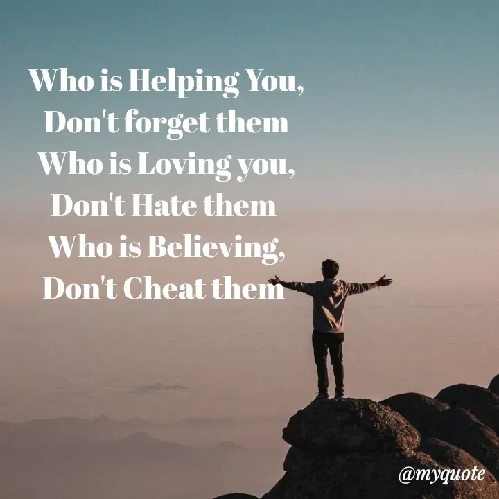 Quote by My Thoughts - Who is Helping You,
Don't forget them
Who is Loving you,
Don't Hate them
Who is Believing,
Don't Cheat them
@myquote
 - Made using Quotes Creator App, Post Maker App