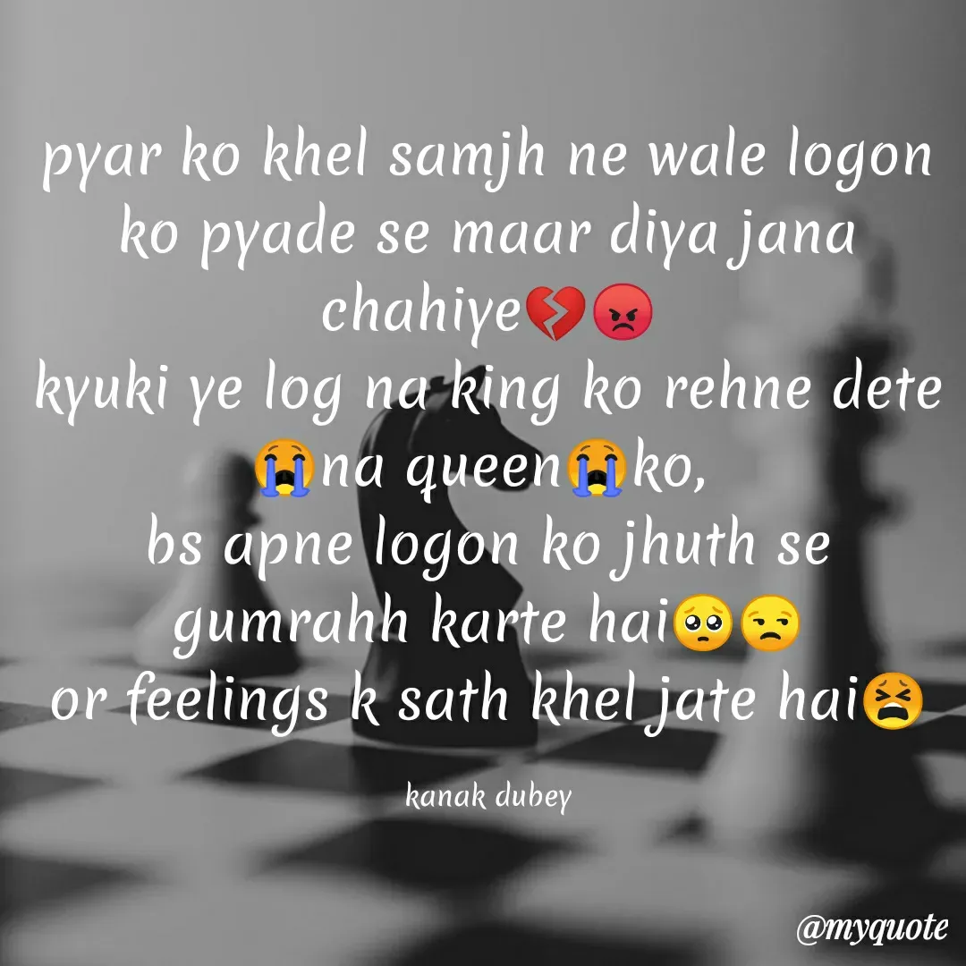 Quote by Kanak Dubey - pyar ko khel samjh ne wale logon ko pyade se maar diya jana chahiye💔😡
kyuki ye log na king ko rehne dete😭na queen😭ko, 
bs apne logon ko jhuth se gumrahh karte hai🥺😒
or feelings k sath khel jate hai😫

kanak dubey - Made using Quotes Creator App, Post Maker App