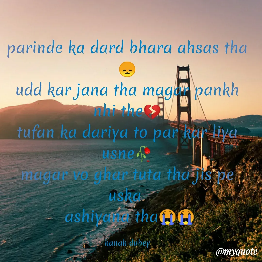 Quote by ༒Kaͥnaͣkͫ Dubey⚡ - parinde ka dard bhara ahsas tha😞
udd kar jana tha magar pankh nhi the💔
tufan ka dariya to par kar liya usne🥀
magar vo ghar tuta tha jis pe uska 
 ashiyana tha😭😭

kanak dubey
 - Made using Quotes Creator App, Post Maker App