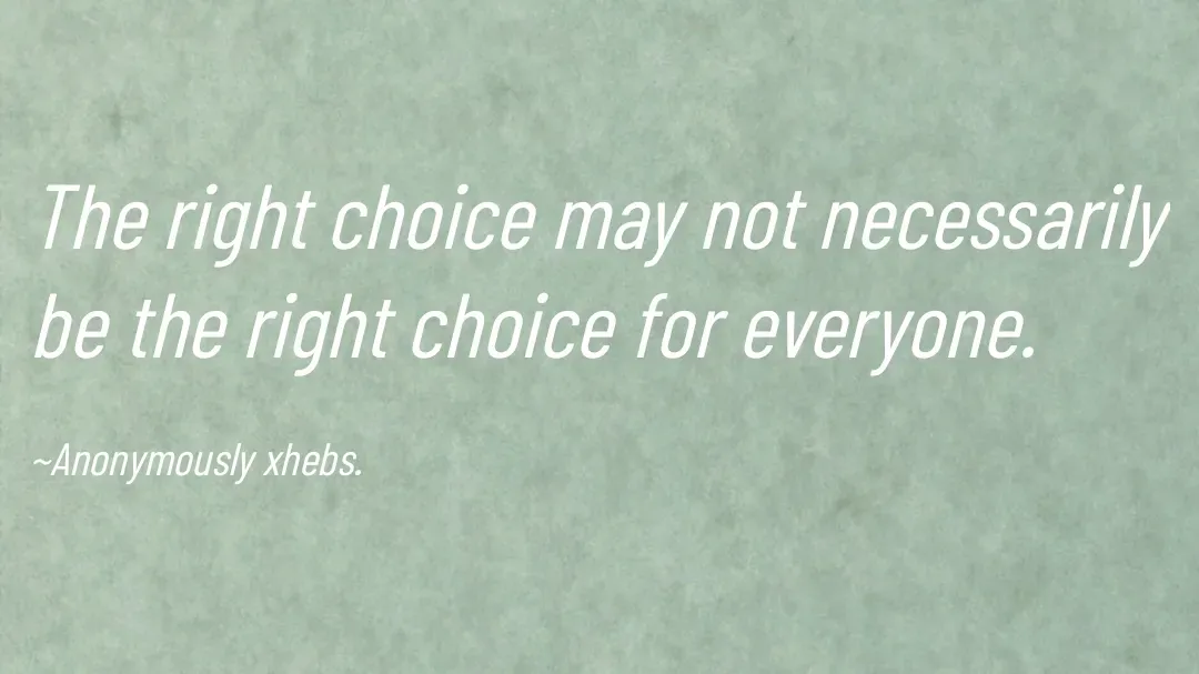 Quote by Anonymously xhebs - The right choice may not necessarily be the right choice for everyone.

~Anonymously xhebs. - Made using Quotes Creator App, Post Maker App