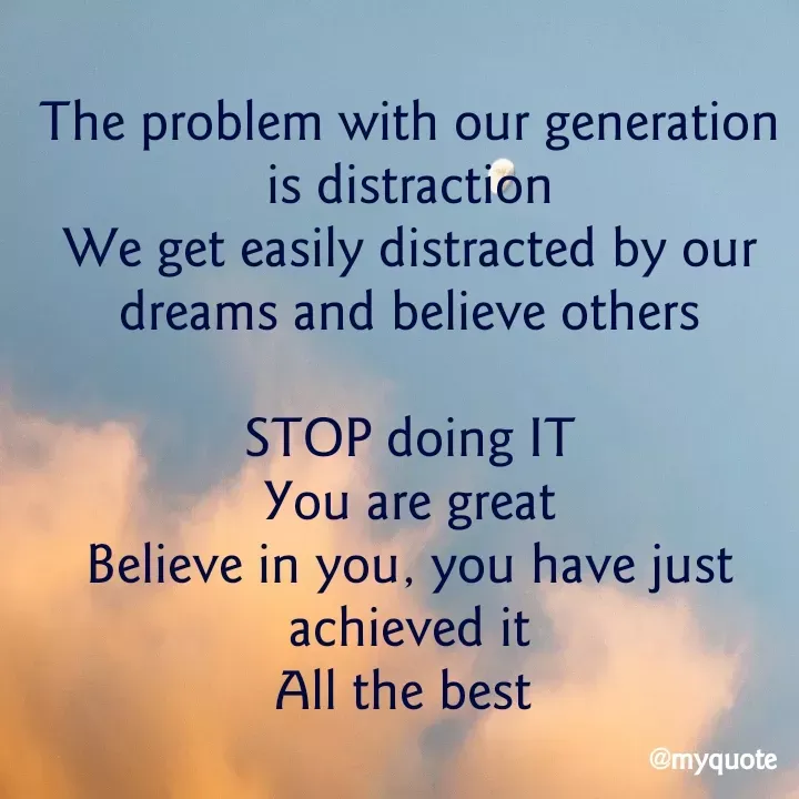 Quote by aditi rathi - The problem with our generation is distraction
We get easily distracted by our dreams and believe others

STOP doing IT
You are great
Believe in you, you have just achieved it
All the best  - Made using Quotes Creator App, Post Maker App