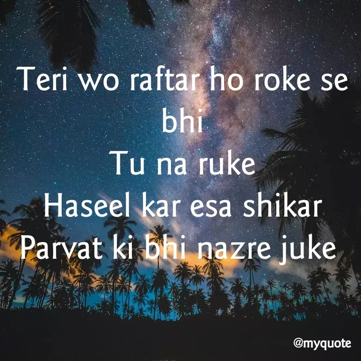 Quote by aditi rathi - Teri wo raftar ho roke se bhi
Tu na ruke
Haseel kar esa shikar
Parvat ki bhi nazre juke  - Made using Quotes Creator App, Post Maker App