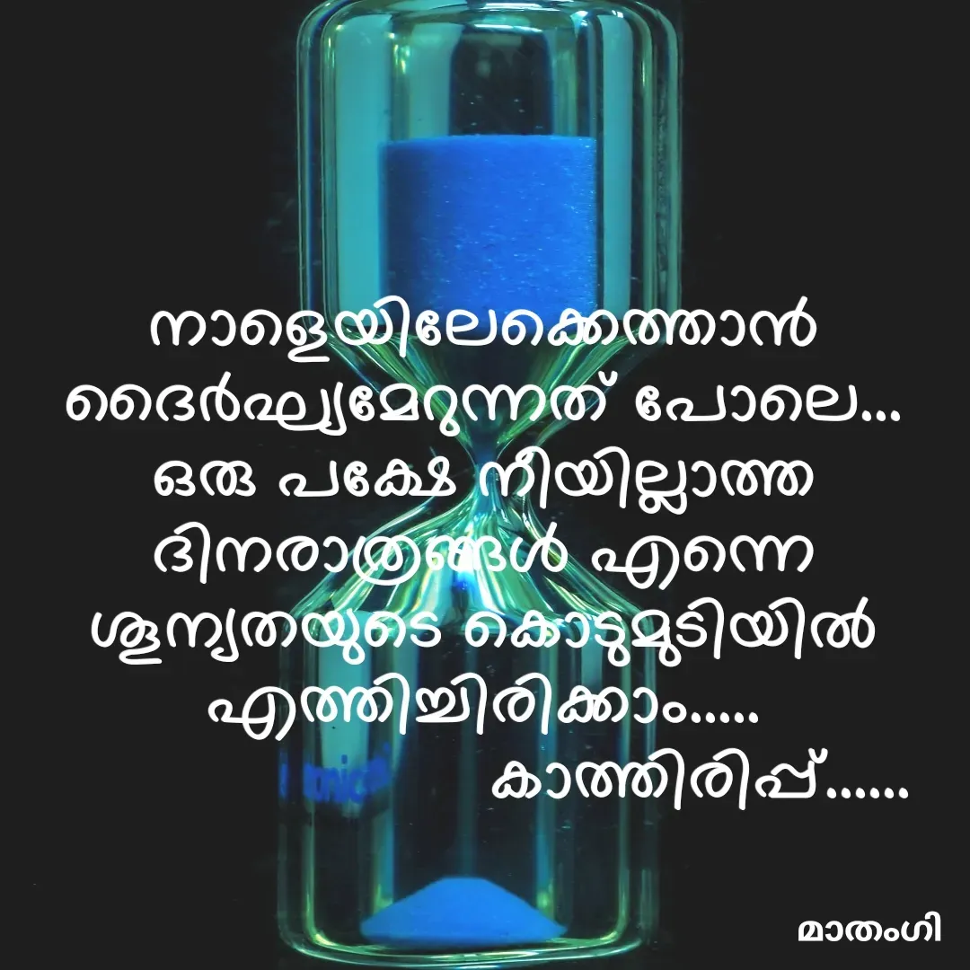 Quote by മാതംഗി - നാളെയിലേക്കെത്താൻ ദൈർഘ്യമേറുന്നത് പോലെ... ഒരു പക്ഷേ നീയില്ലാത്ത ദിനരാത്രങ്ങൾ എന്നെ ശൂന്യതയുടെ കൊടുമുടിയിൽ എത്തിച്ചിരിക്കാം.....
                       കാത്തിരിപ്പ്......
                                           
              
 - Made using Quotes Creator App, Post Maker App