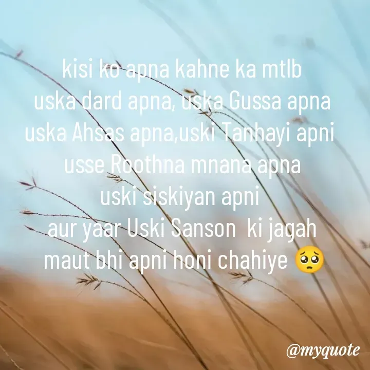 Quote by Teg Chand - kisi ko apna kahne ka mtlb
uska dard apna, uska Gussa apna
uska Ahsas apna,uski Tanhayi apni 
usse Roothna mnana apna
uski siskiyan apni 
aur yaar Uski Sanson  ki jagah
 maut bhi apni honi chahiye 🥺 - Made using Quotes Creator App, Post Maker App