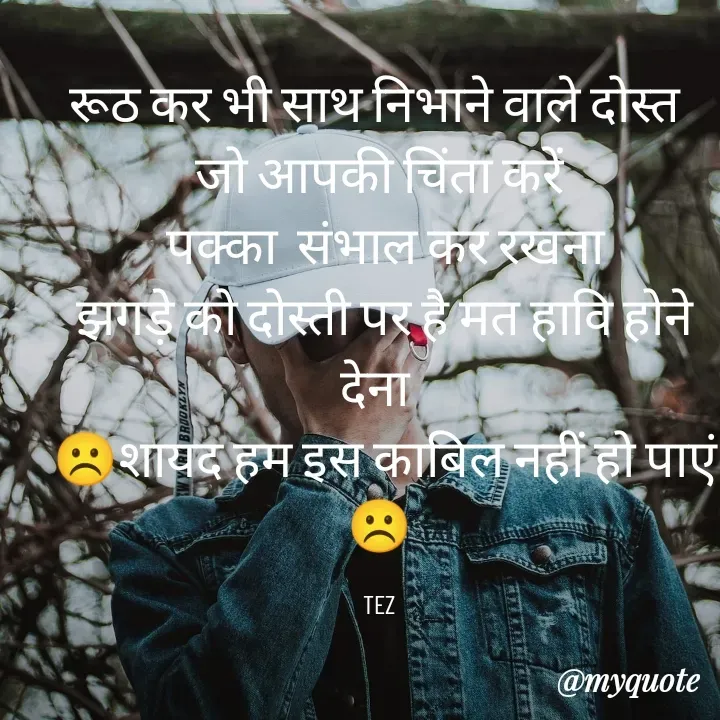 Quote by Teg Chand - रूठ कर भी साथ निभाने वाले दोस्त 
जो आपकी चिंता करें
 पक्का  संभाल कर रखना
 झगड़े को दोस्ती पर है मत हावि होने देना 
 ☹️शायद हम इस काबिल नहीं हो पाएं☹️

TEZ - Made using Quotes Creator App, Post Maker App