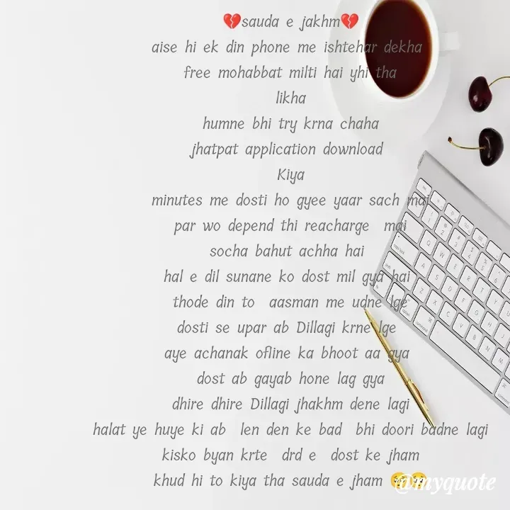 Quote by Teg Chand - 💔sauda e jakhm💔
aise hi ek din phone me ishtehar dekha 
free mohabbat milti hai yhi tha
 likha 
humne bhi try krna chaha
jhatpat application download 
Kiya
minutes me dosti ho gyee yaar sach mai
par wo depend thi reacharge  mai
socha bahut achha hai 
hal e dil sunane ko dost mil gya hai 
thode din to  aasman me udne lge
dosti se upar ab Dillagi krne lge 
aye achanak ofline ka bhoot aa gya 
dost ab gayab hone lag gya
dhire dhire Dillagi jhakhm dene lagi
halat ye huye ki ab  len den ke bad  bhi doori badne lagi
kisko byan krte  drd e  dost ke jham
khud hi to kiya tha sauda e jham 🥺🥺




Tez - Made using Quotes Creator App, Post Maker App